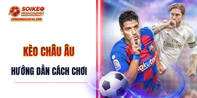 Kèo Châu Âu - Hướng Dẫn Cách Chơi Kèo 3 Cửa Như Một Cao Thủ