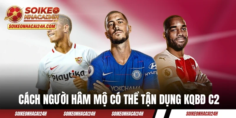 Cách người hâm mộ có thể tận dụng KQBĐ C2