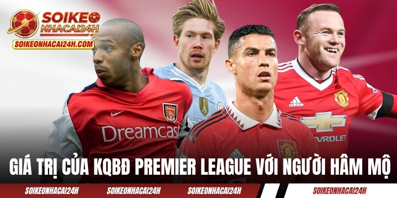 Kết Quả Bóng Đá Ngoại Hạng Anh - Cập Nhật Chi Tiết 38 Vòng Những giá trị của KQBĐ Premier League với người hâm mộ