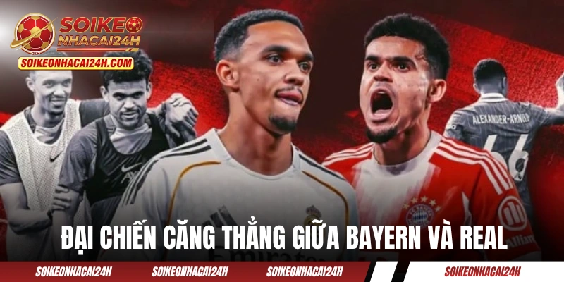 Đại chiến căng thẳng giữa Bayern và Real