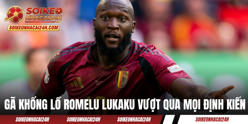 Gã khổng lồ Romelu Lukaku vượt qua mọi định kiến