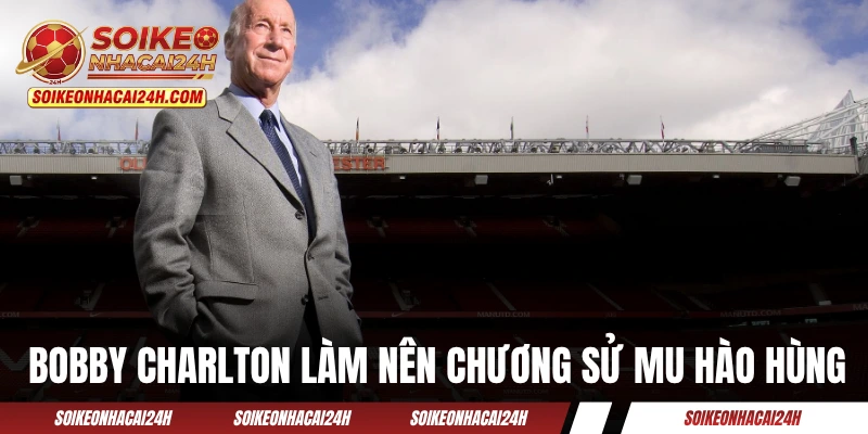 Bobby Charlton đã làm nên chương sử MU hào hùng